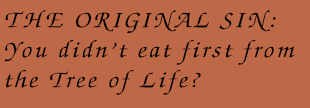 THE ORIGINAL SIN: You didn’t eat first from the Tree of Life?
